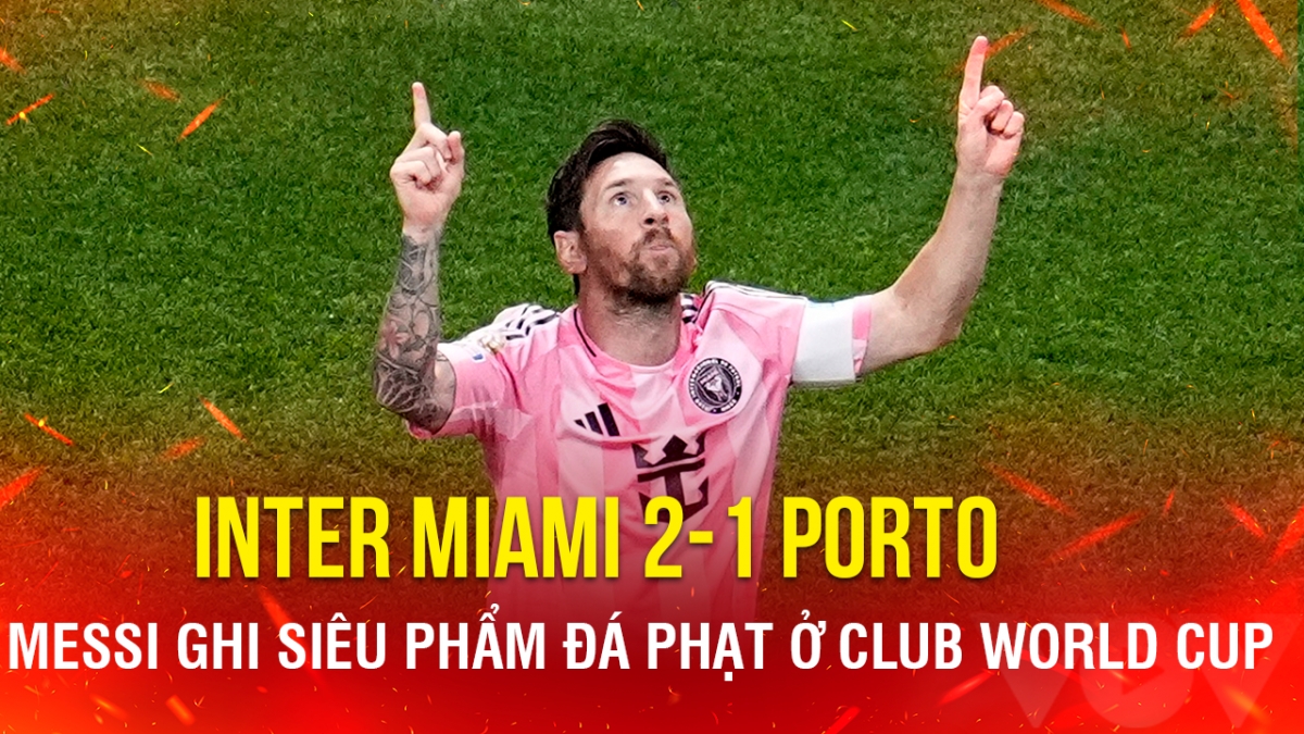 Kết quả Club World Cup hôm nay 20/6: Messi ghi siêu phẩm, Inter Miami hạ Porto